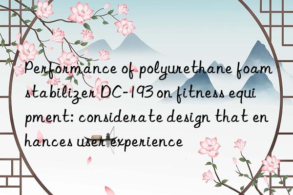 performance of polyurethane foam stabilizer dc-193 on fitness equipment: considerate design that enhances user experience