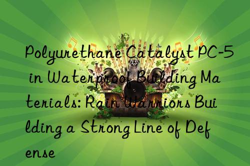 polyurethane catalyst pc-5 in waterproof building materials: rain warriors building a strong line of defense