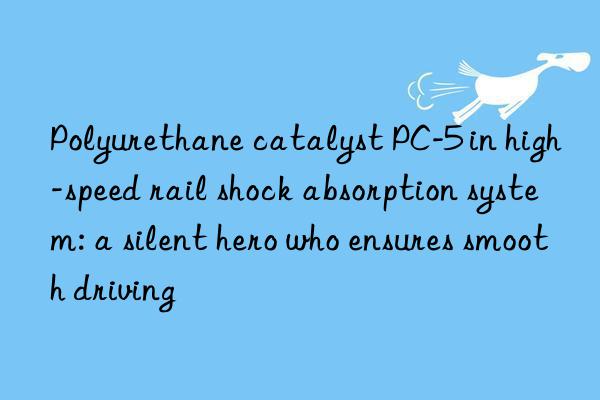 polyurethane catalyst pc-5 in high-speed rail shock absorption system: a silent hero who ensures smooth driving