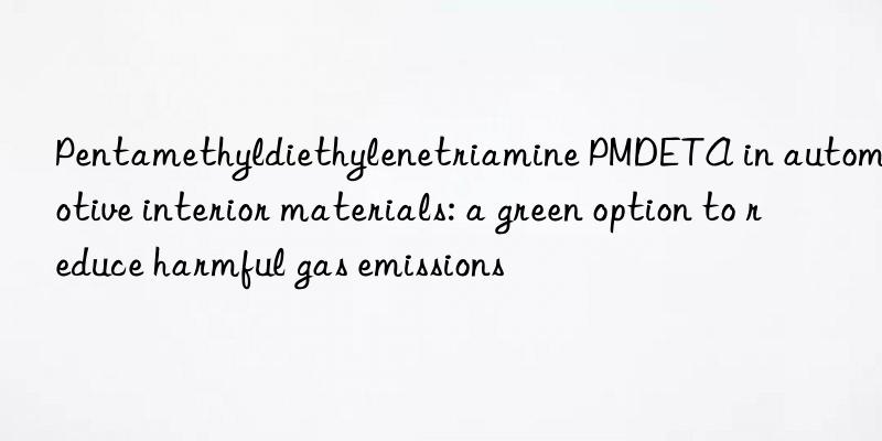 pentamethyldiethylenetriamine pmdeta in automotive interior materials: a green option to reduce harmful gas emissions