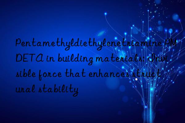 pentamethyldiethylenetriamine pmdeta in building materials: invisible force that enhances structural stability