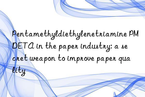 pentamethyldiethylenetriamine pmdeta in the paper industry: a secret weapon to improve paper quality