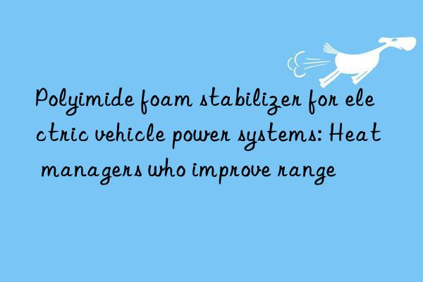 polyimide foam stabilizer for electric vehicle power systems: heat managers who improve range