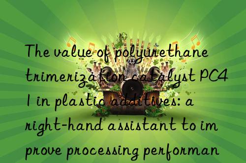 the value of polyurethane trimerization catalyst pc41 in plastic additives: a right-hand assistant to improve processing performance