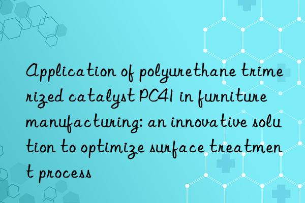 application of polyurethane trimerized catalyst pc41 in furniture manufacturing: an innovative solution to optimize surface treatment process