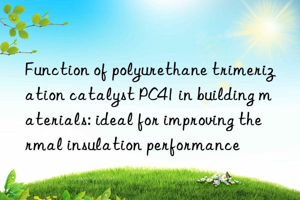 function of polyurethane trimerization catalyst pc41 in building materials: ideal for improving thermal insulation performance