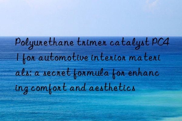 polyurethane trimer catalyst pc41 for automotive interior materials: a secret formula for enhancing comfort and aesthetics