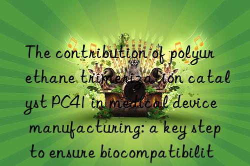 the contribution of polyurethane trimerization catalyst pc41 in medical device manufacturing: a key step to ensure biocompatibility