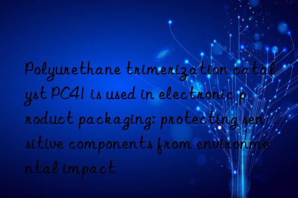 polyurethane trimerization catalyst pc41 is used in electronic product packaging: protecting sensitive components from environmental impact