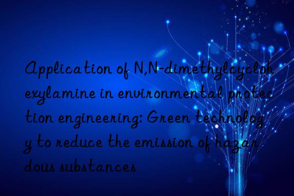 application of n,n-dimethylcyclohexylamine in environmental protection engineering: green technology to reduce the emission of hazardous substances