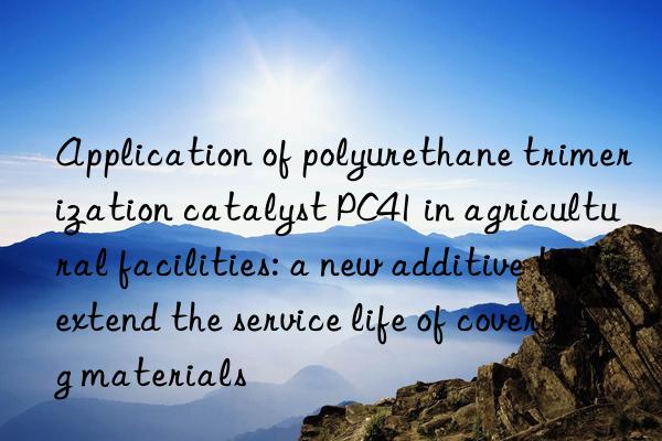 application of polyurethane trimerization catalyst pc41 in agricultural facilities: a new additive to extend the service life of covering materials