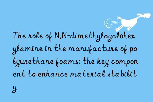 the role of n,n-dimethylcyclohexylamine in the manufacture of polyurethane foams: the key component to enhance material stability