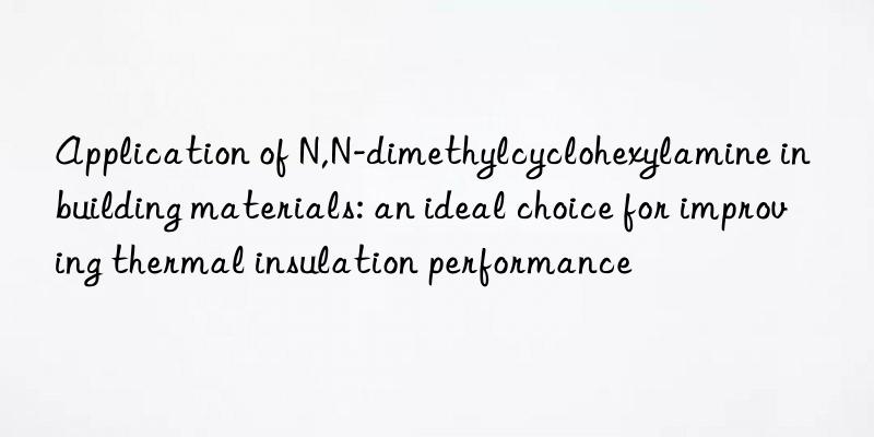 application of n,n-dimethylcyclohexylamine in building materials: an ideal choice for improving thermal insulation performance