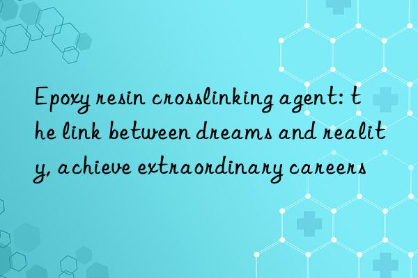 epoxy resin crosslinking agent: the link between dreams and reality, achieve extraordinary careers