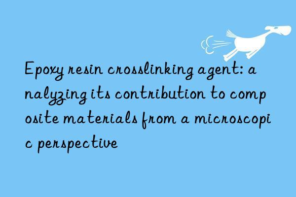 epoxy resin crosslinking agent: analyzing its contribution to composite materials from a microscopic perspective