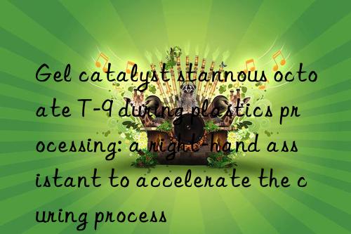 gel catalyst stannous octoate t-9 during plastics processing: a right-hand assistant to accelerate the curing process