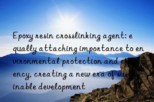 epoxy resin crosslinking agent: equally attaching importance to environmental protection and efficiency, creating a new era of sustainable development