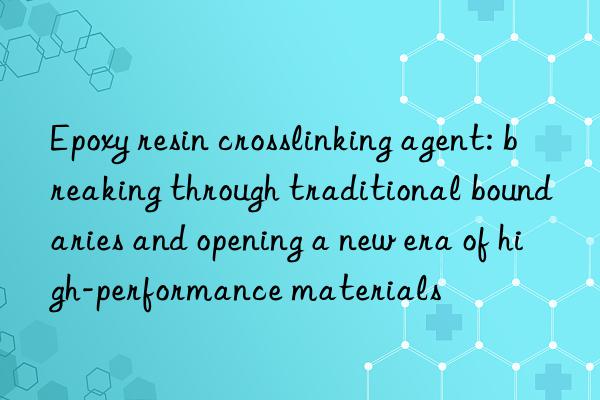 epoxy resin crosslinking agent: breaking through traditional boundaries and opening a new era of high-performance materials