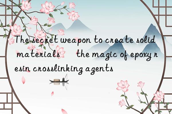 the secret weapon to create solid materials – the magic of epoxy resin crosslinking agents