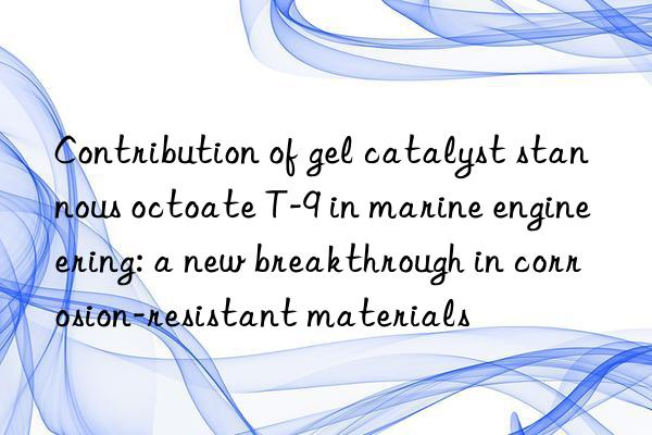 contribution of gel catalyst stannous octoate t-9 in marine engineering: a new breakthrough in corrosion-resistant materials