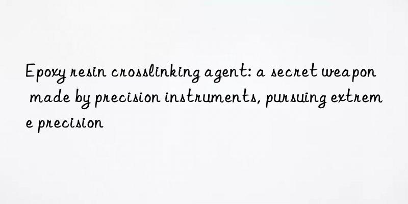 epoxy resin crosslinking agent: a secret weapon made by precision instruments, pursuing extreme precision