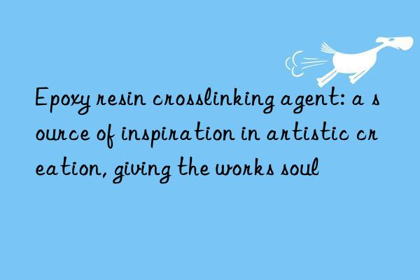 epoxy resin crosslinking agent: a source of inspiration in artistic creation, giving the works soul