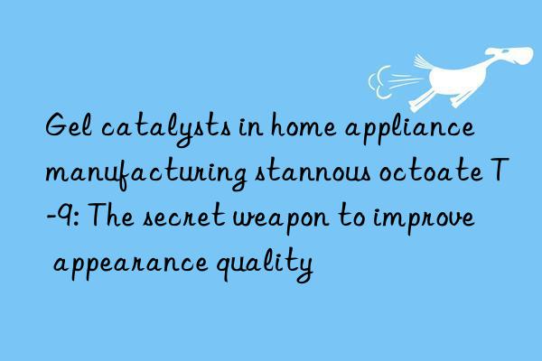 gel catalysts in home appliance manufacturing stannous octoate t-9: the secret weapon to improve appearance quality