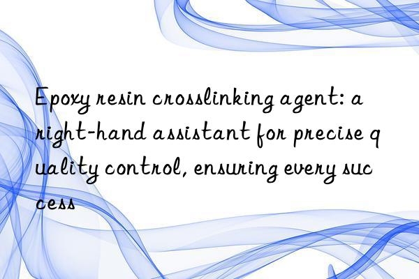 epoxy resin crosslinking agent: a right-hand assistant for precise quality control, ensuring every success
