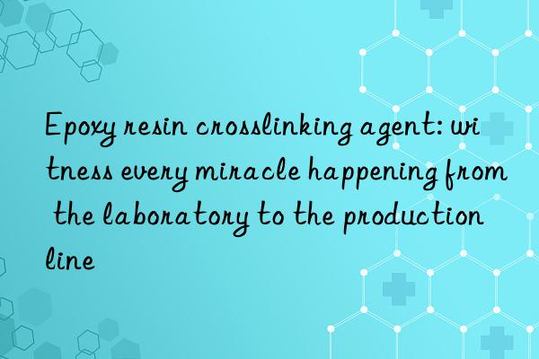 epoxy resin crosslinking agent: witness every miracle happening from the laboratory to the production line