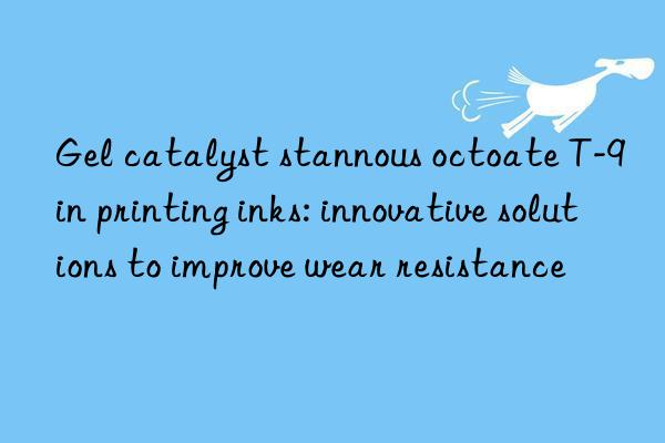 gel catalyst stannous octoate t-9 in printing inks: innovative solutions to improve wear resistance