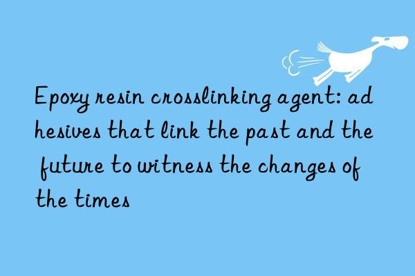 epoxy resin crosslinking agent: adhesives that link the past and the future to witness the changes of the times