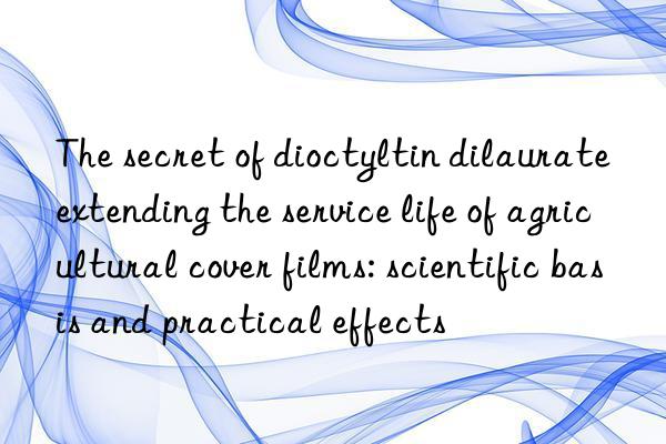 the secret of dioctyltin dilaurate extending the service life of agricultural cover films: scientific basis and practical effects