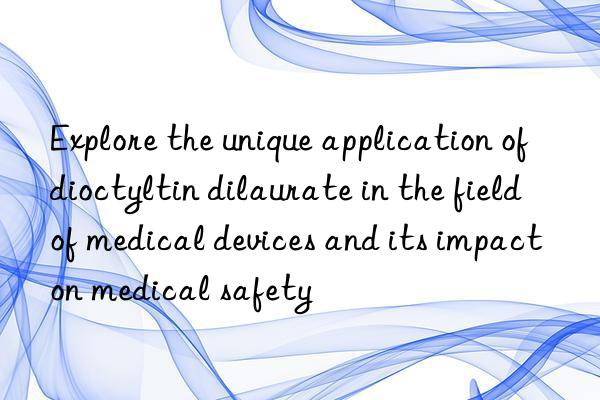 explore the unique application of dioctyltin dilaurate in the field of medical devices and its impact on medical safety