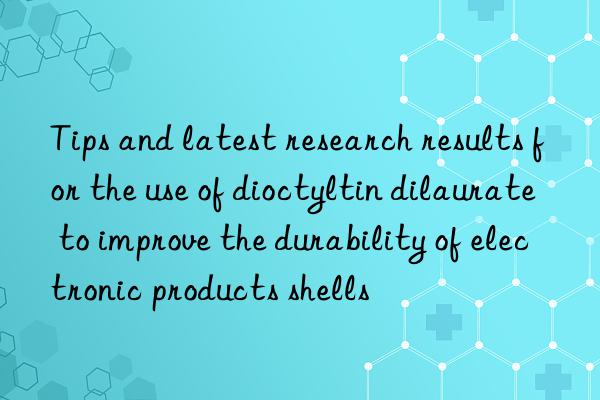 tips and latest research results for the use of dioctyltin dilaurate to improve the durability of electronic products shells