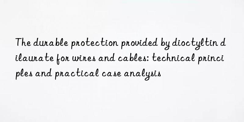 the durable protection provided by dioctyltin dilaurate for wires and cables: technical principles and practical case analysis