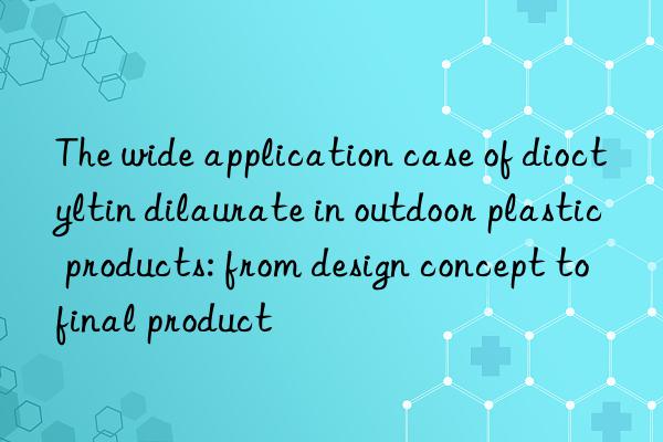the wide application case of dioctyltin dilaurate in outdoor plastic products: from design concept to final product