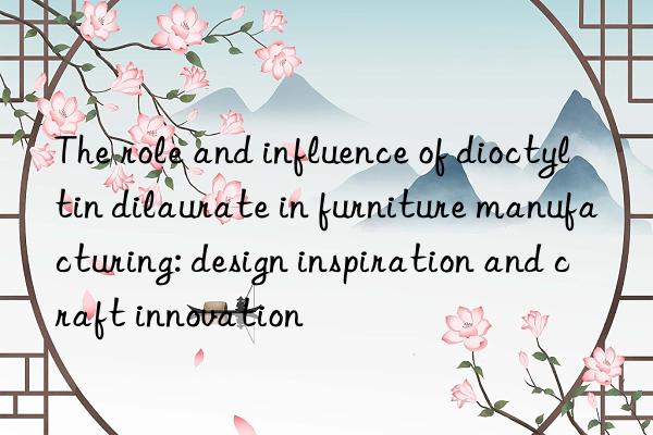 the role and influence of dioctyltin dilaurate in furniture manufacturing: design inspiration and craft innovation