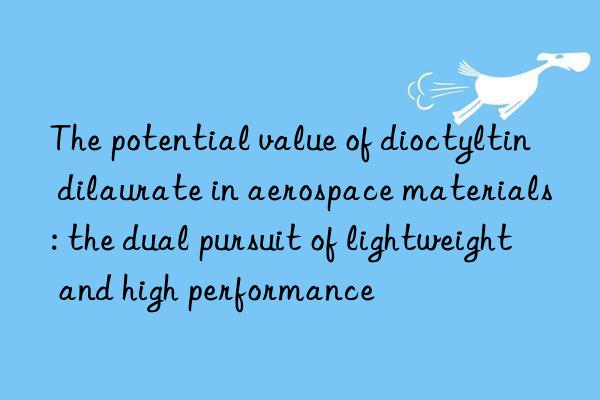 the potential value of dioctyltin dilaurate in aerospace materials: the dual pursuit of lightweight and high performance