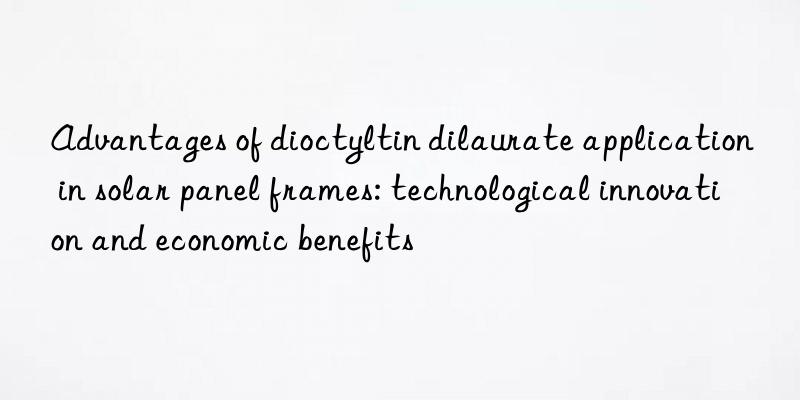advantages of dioctyltin dilaurate application in solar panel frames: technological innovation and economic benefits