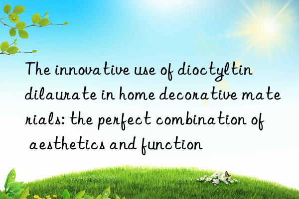 the innovative use of dioctyltin dilaurate in home decorative materials: the perfect combination of aesthetics and function