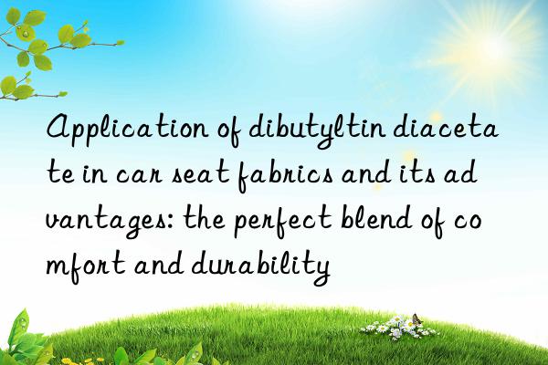 application of dibutyltin diacetate in car seat fabrics and its advantages: the perfect blend of comfort and durability