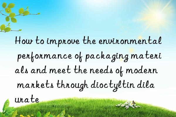how to improve the environmental performance of packaging materials and meet the needs of modern markets through dioctyltin dilaurate