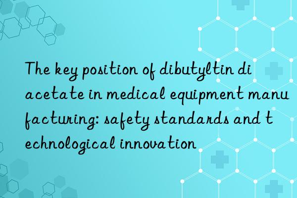 the key position of dibutyltin diacetate in medical equipment manufacturing: safety standards and technological innovation