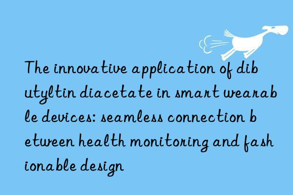 the innovative application of dibutyltin diacetate in smart wearable devices: seamless connection between health monitoring and fashionable design