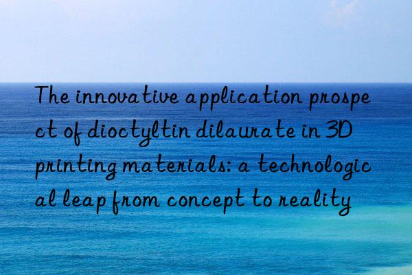 the innovative application prospect of dioctyltin dilaurate in 3d printing materials: a technological leap from concept to reality