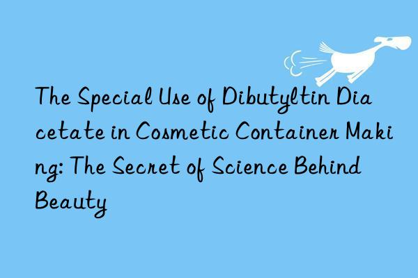the special use of dibutyltin diacetate in cosmetic container making: the secret of science behind beauty
