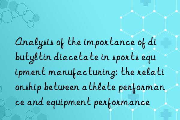 analysis of the importance of dibutyltin diacetate in sports equipment manufacturing: the relationship between athlete performance and equipment performance