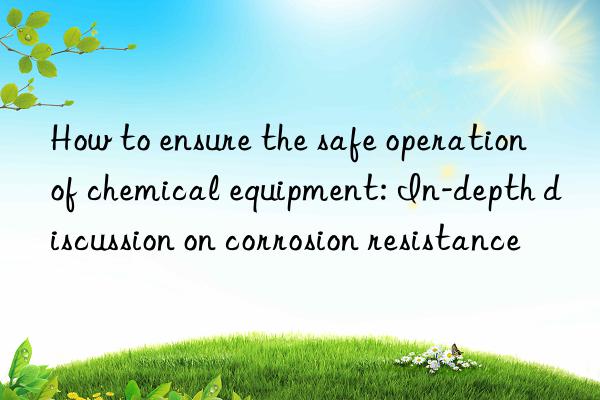 how to ensure the safe operation of chemical equipment: in-depth discussion on corrosion resistance