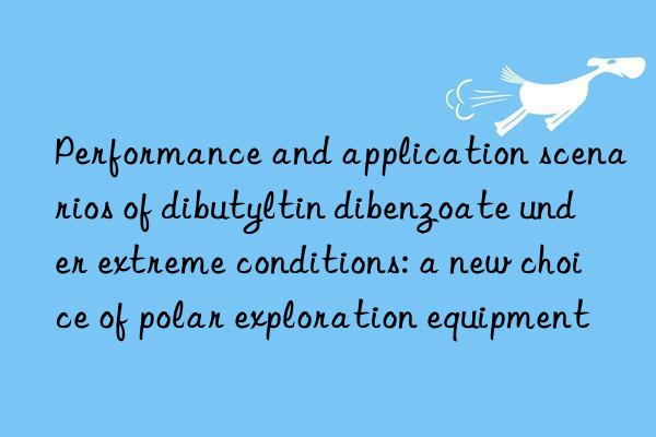 performance and application scenarios of dibutyltin dibenzoate under extreme conditions: a new choice of polar exploration equipment