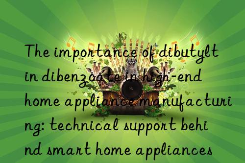 the importance of dibutyltin dibenzoate in high-end home appliance manufacturing: technical support behind smart home appliances
